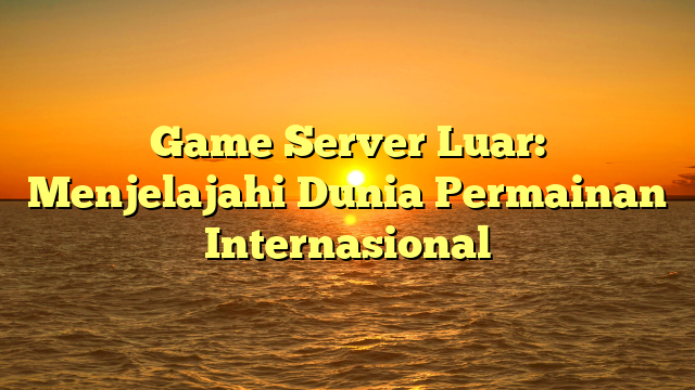 Game Server Luar: Menjelajahi Dunia Permainan Internasional