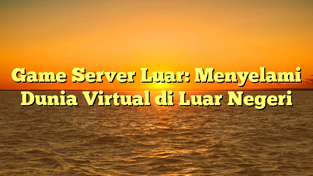 Game Server Luar: Menyelami Dunia Virtual di Luar Negeri