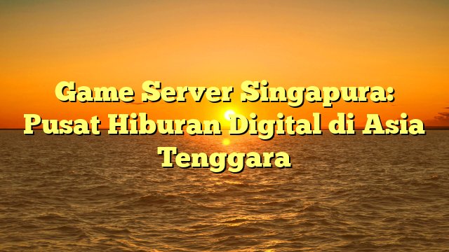 Game Server Singapura: Pusat Hiburan Digital di Asia Tenggara