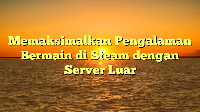 Memaksimalkan Pengalaman Bermain di Steam dengan Server Luar