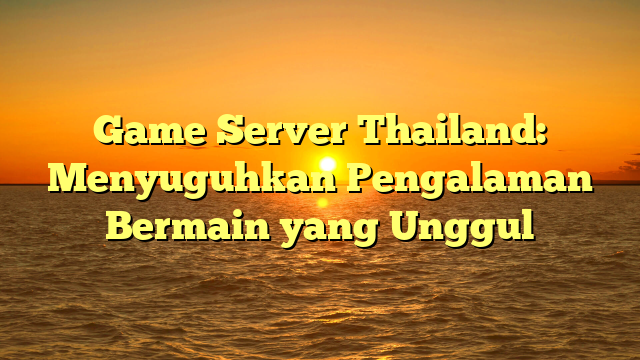 Game Server Thailand: Menyuguhkan Pengalaman Bermain yang Unggul