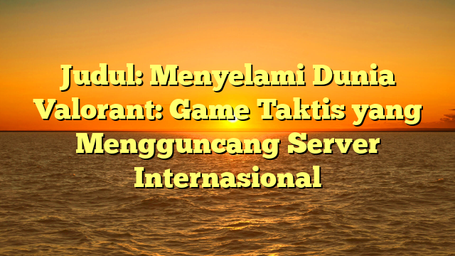 Menyelami Dunia Valorant: Game Taktis yang Mengguncang Server Internasional