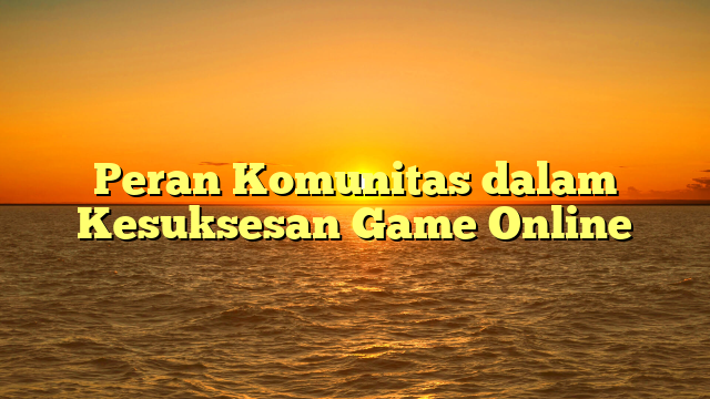 Peran Komunitas dalam Kesuksesan Game Online