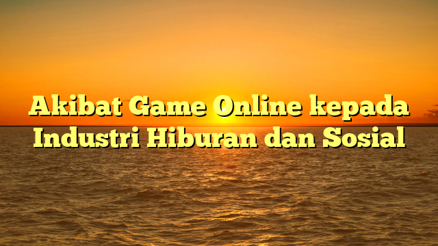 Akibat Game Online kepada Industri Hiburan dan Sosial