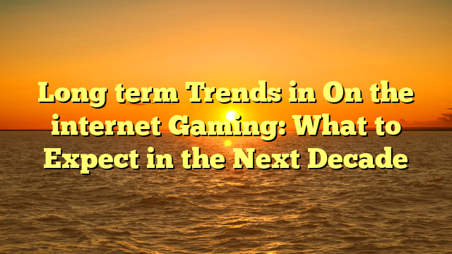 Long term Trends in On the internet Gaming: What to Expect in the Next Decade