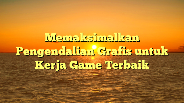 Memaksimalkan Pengendalian Grafis untuk Kerja Game Terbaik