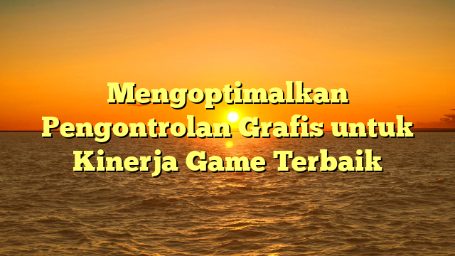 Mengoptimalkan Pengontrolan Grafis untuk Kinerja Game Terbaik