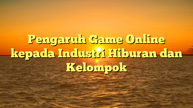 Pengaruh Game Online kepada Industri Hiburan dan Kelompok