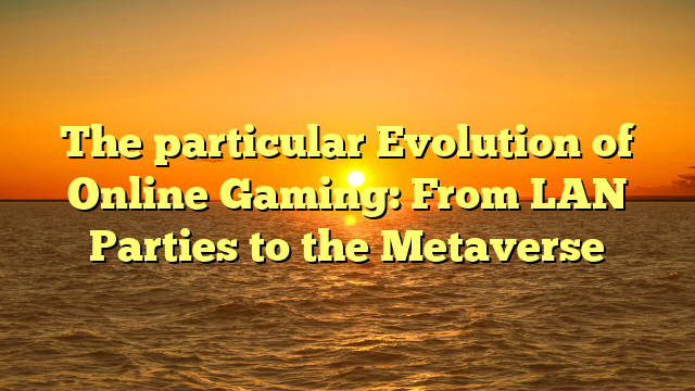 The particular Evolution of Online Gaming: From LAN Parties to the Metaverse