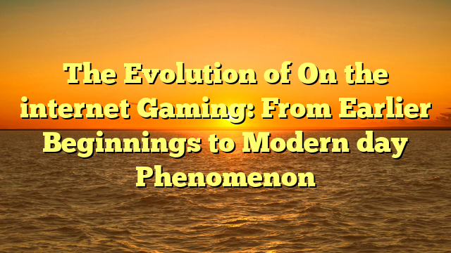 The Evolution of On the internet Gaming: From Earlier Beginnings to Modern day Phenomenon