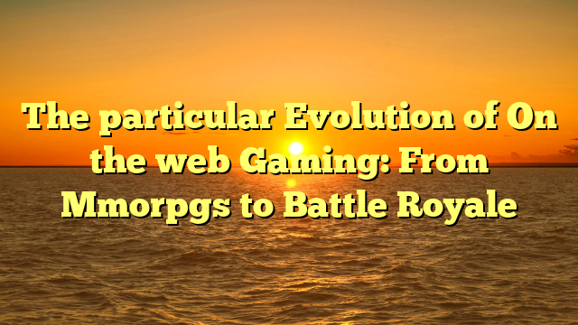 The particular Evolution of On the web Gaming: From Mmorpgs to Battle Royale