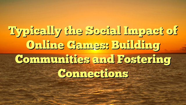 Typically the Social Impact of Online Games: Building Communities and Fostering Connections