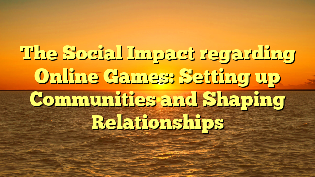 The Social Impact regarding Online Games: Setting up Communities and Shaping Relationships