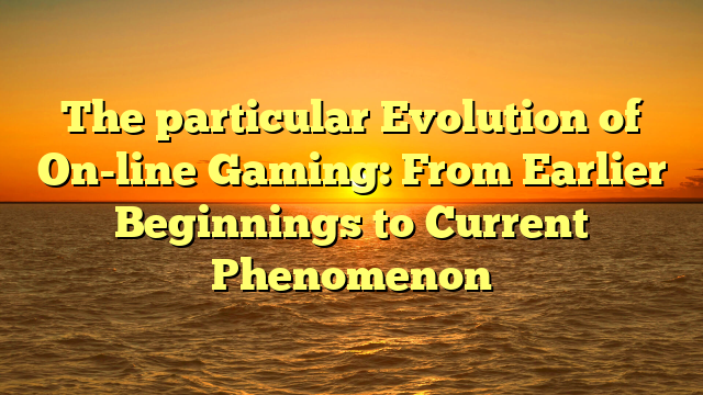 The particular Evolution of On-line Gaming: From Earlier Beginnings to Current Phenomenon