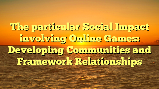 The particular Social Impact involving Online Games: Developing Communities and Framework Relationships